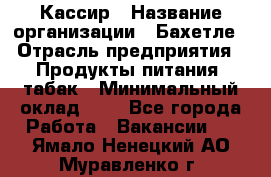 Кассир › Название организации ­ Бахетле › Отрасль предприятия ­ Продукты питания, табак › Минимальный оклад ­ 1 - Все города Работа » Вакансии   . Ямало-Ненецкий АО,Муравленко г.